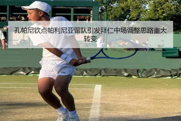 孔帕尼钦点帕利尼亚留队引发拜仁中场调整思路重大转变
