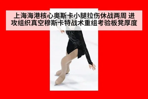 上海海港核心奥斯卡小腿拉伤休战两周 进攻组织真空穆斯卡特战术重组考验板凳厚度