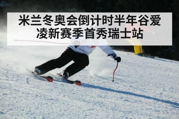 米兰冬奥会倒计时半年谷爱凌新赛季首秀瑞士站