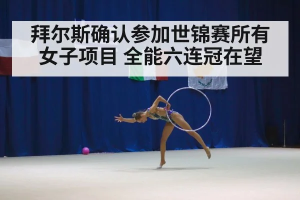 拜尔斯确认参加世锦赛所有女子项目 全能六连冠在望