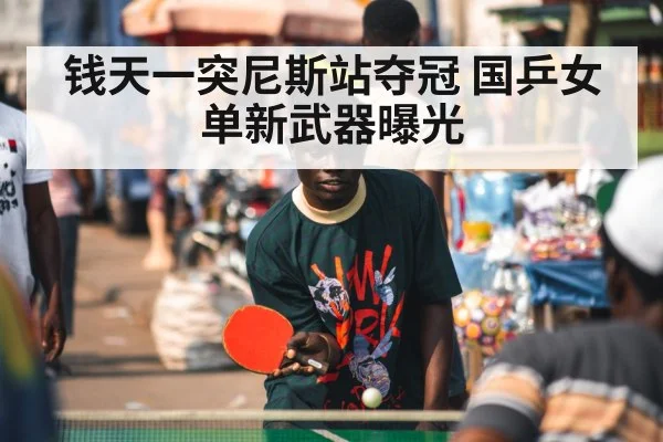 钱天一突尼斯站夺冠 国乒女单新武器曝光