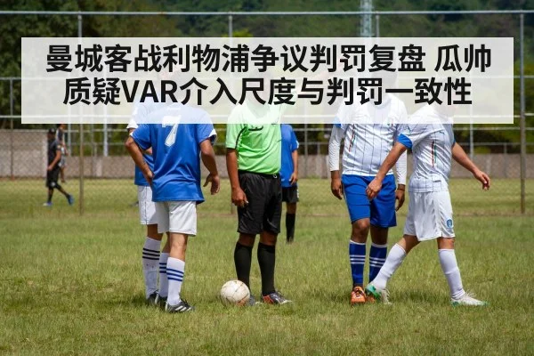 曼城客战利物浦争议判罚复盘 瓜帅质疑VAR介入尺度与判罚一致性