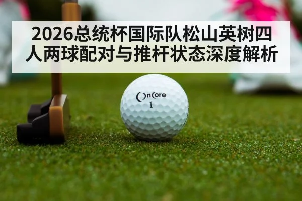 2026总统杯国际队松山英树四人两球配对与推杆状态深度解析