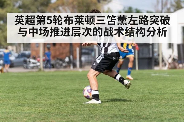 英超第5轮布莱顿三笘薰左路突破与中场推进层次的战术结构分析