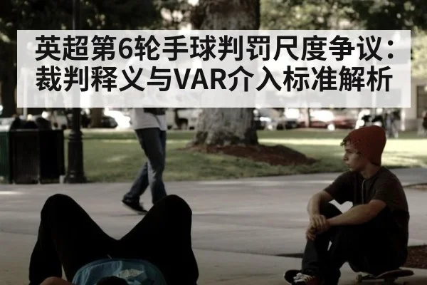英超第6轮手球判罚尺度争议:裁判释义与VAR介入标准解析