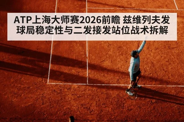 ATP上海大师赛2026前瞻 兹维列夫发球局稳定性与二发接发站位战术拆解