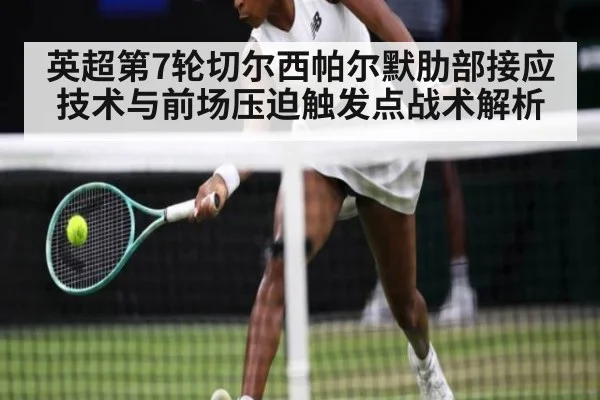 英超第7轮切尔西帕尔默肋部接应技术与前场压迫触发点战术解析