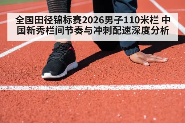 全国田径锦标赛2026男子110米栏 中国新秀栏间节奏与冲刺配速深度分析