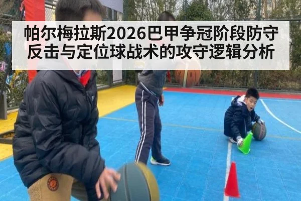帕尔梅拉斯2026巴甲争冠阶段防守反击与定位球战术的攻守逻辑分析