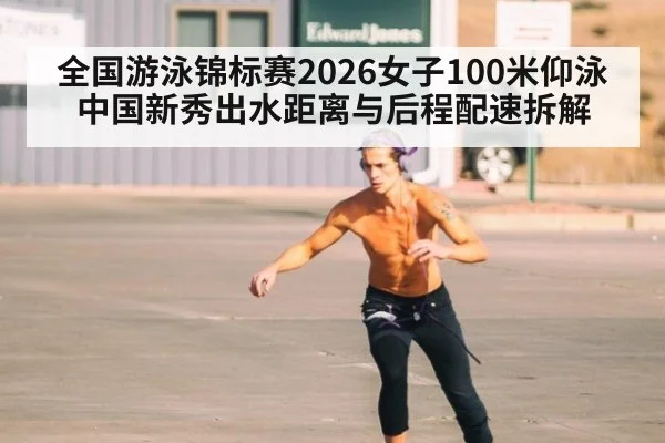 全国游泳锦标赛2026女子100米仰泳 中国新秀出水距离与后程配速拆解