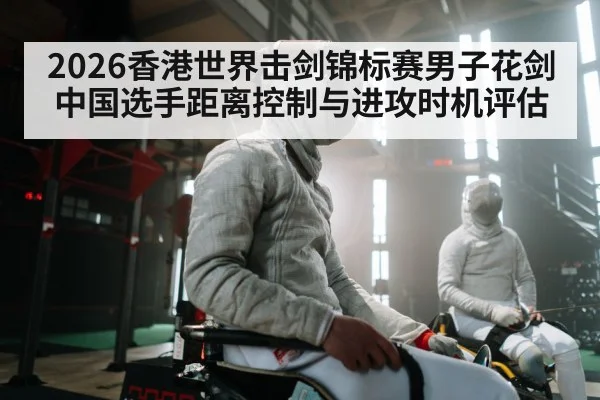 2026香港世界击剑锦标赛男子花剑中国选手距离控制与进攻时机评估