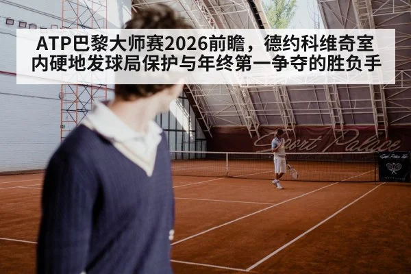 ATP巴黎大师赛2026前瞻，德约科维奇室内硬地发球局保护与年终第一争夺的胜负手
