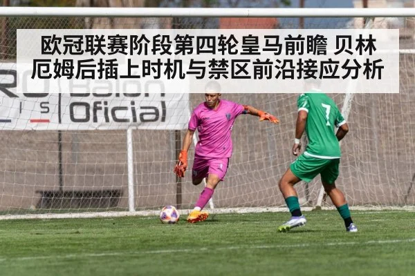 欧冠联赛阶段第四轮皇马前瞻 贝林厄姆后插上时机与禁区前沿接应分析