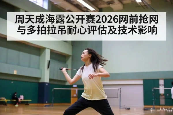 周天成海露公开赛2026网前抢网与多拍拉吊耐心评估及技术影响