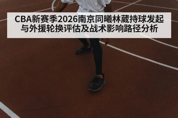 CBA新赛季2026南京同曦林葳持球发起与外援轮换评估及战术影响路径分析