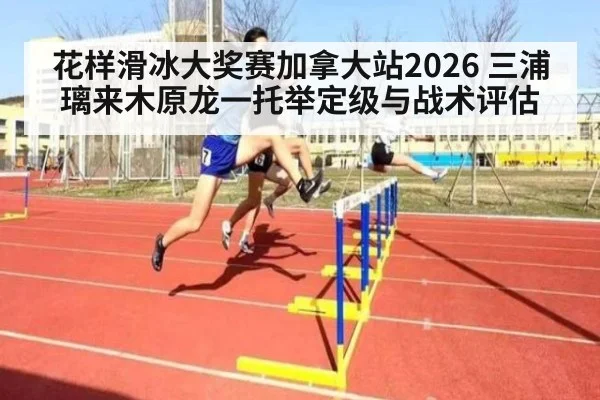 花样滑冰大奖赛加拿大站2026 三浦璃来木原龙一托举定级与战术评估