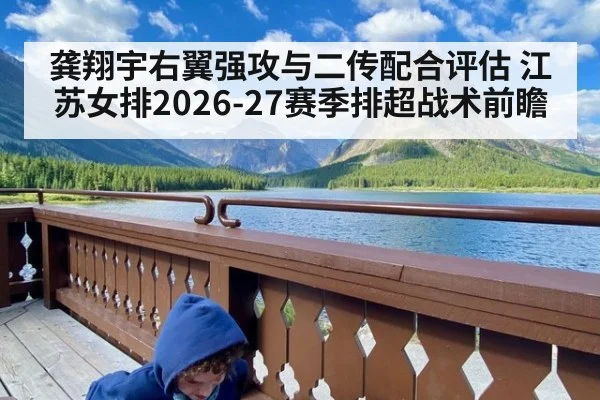 龚翔宇右翼强攻与二传配合评估 江苏女排2026-27赛季排超战术前瞻